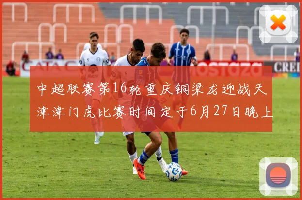 中超联赛第16轮重庆铜梁龙迎战天津津门虎比赛时间定于6月27日晚上20点