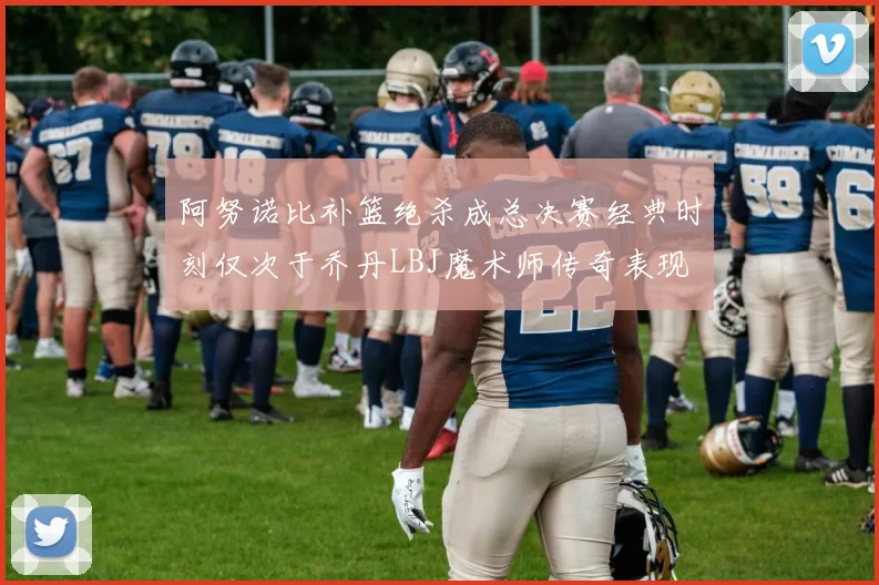 阿努诺比补篮绝杀成总决赛经典时刻仅次于乔丹LBJ魔术师传奇表现