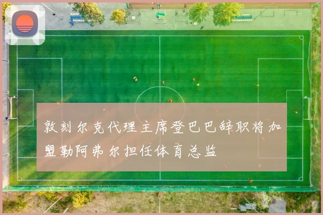 敦刻尔克代理主席登巴巴辞职将加盟勒阿弗尔担任体育总监