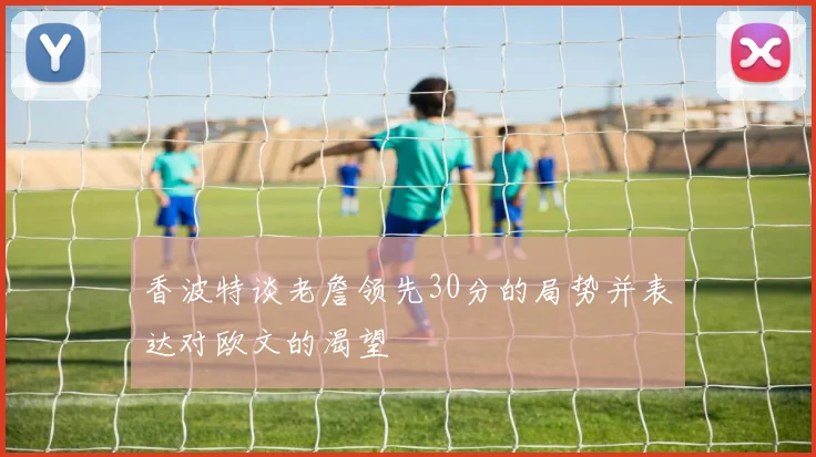 香波特谈老詹领先30分的局势并表达对欧文的渴望