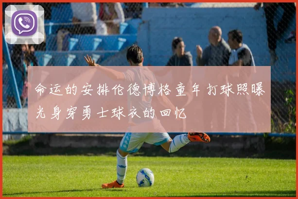 命运的安排伦德博格童年打球照曝光身穿勇士球衣的回忆