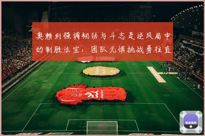 奥赖利强调韧劲与斗志是逆风局中的制胜法宝，团队无惧挑战勇往直前