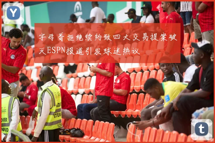 字母哥拒绝续约致四大交易提案破灭ESPN报道引发球迷热议