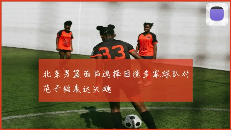 北京男篮面临选择困境多家球队对范子铭表达兴趣