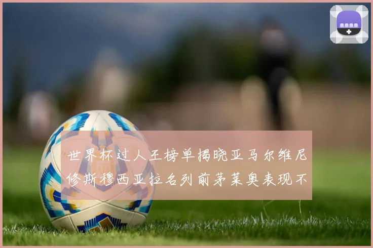 世界杯过人王榜单揭晓亚马尔维尼修斯穆西亚拉名列前茅莱奥表现不俗