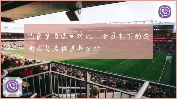 巴萨皇马选举对比：会员制下的透明度与流程差异分析