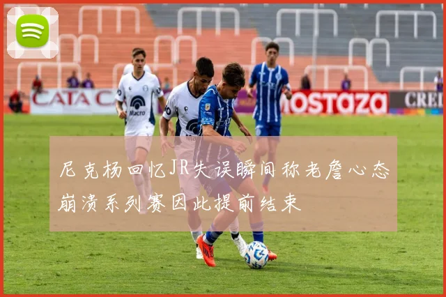 尼克杨回忆JR失误瞬间称老詹心态崩溃系列赛因此提前结束