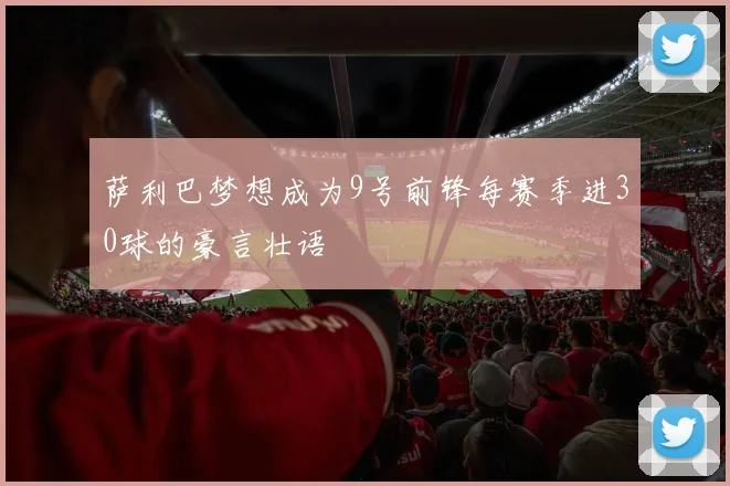 萨利巴梦想成为9号前锋每赛季进30球的豪言壮语