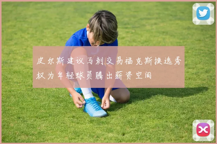 皮尔斯建议马刺交易福克斯换选秀权为年轻球员腾出薪资空间