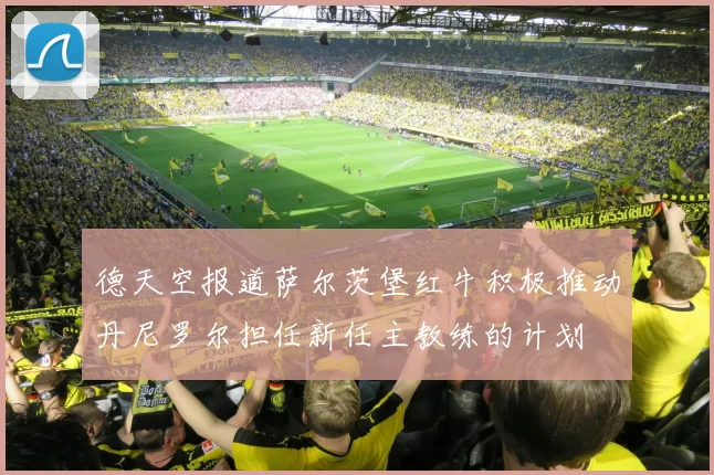 德天空报道萨尔茨堡红牛积极推动丹尼罗尔担任新任主教练的计划