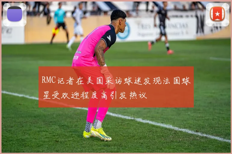 RMC记者在美国采访球迷发现法国球星受欢迎程度高引发热议