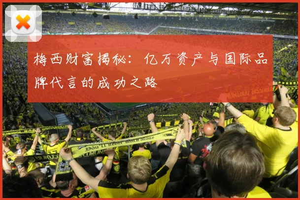 梅西财富揭秘：亿万资产与国际品牌代言的成功之路