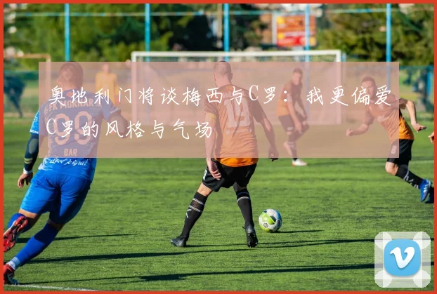 奥地利门将谈梅西与C罗：我更偏爱C罗的风格与气场