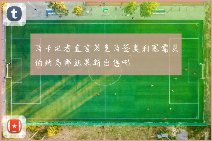 马卡记者直言若皇马签奥利塞需卖伯纳乌那就果断出售吧