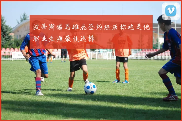 波蒂斯感恩雄鹿签约经历称这是他职业生涯最佳选择