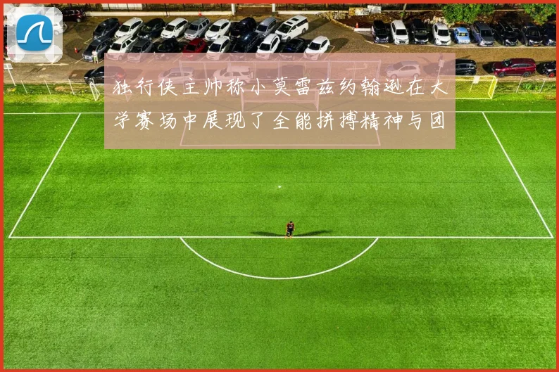 独行侠主帅称小莫雷兹约翰逊在大学赛场中展现了全能拼搏精神与团队奉献精神